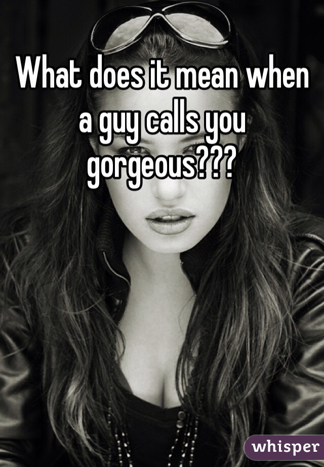 when a guy calls you gorgeous what does that mean