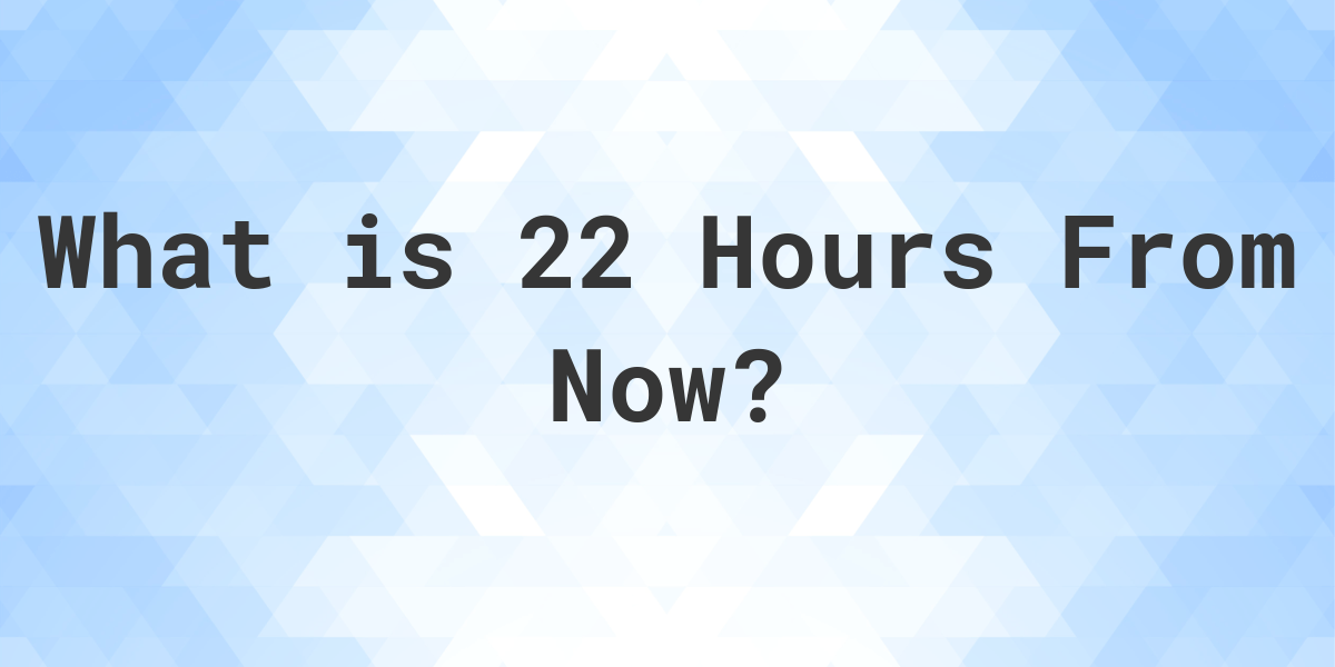 what time will it be in 22 hours from now